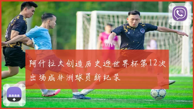 阿什拉夫创造历史迎世界杯第12次出场成非洲球员新纪录