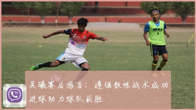 吴曦赛后感言：遵循教练战术成功进球助力球队获胜