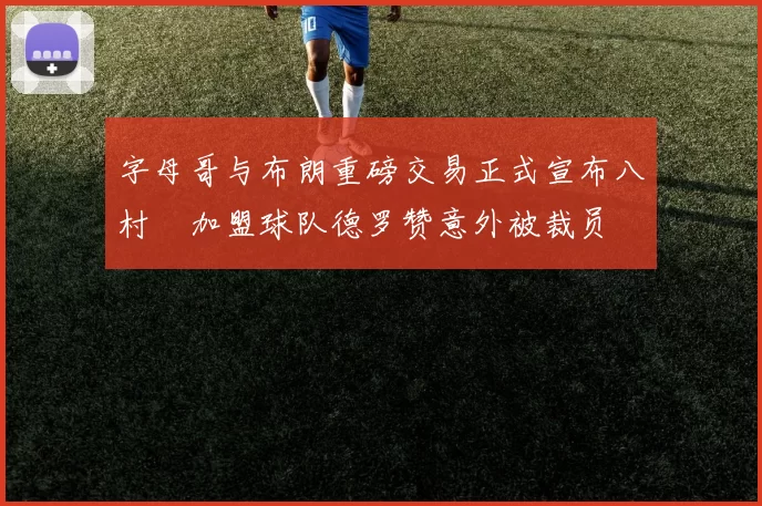 字母哥与布朗重磅交易正式宣布八村塁加盟球队德罗赞意外被裁员