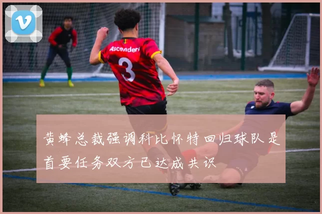 黄蜂总裁强调科比怀特回归球队是首要任务双方已达成共识