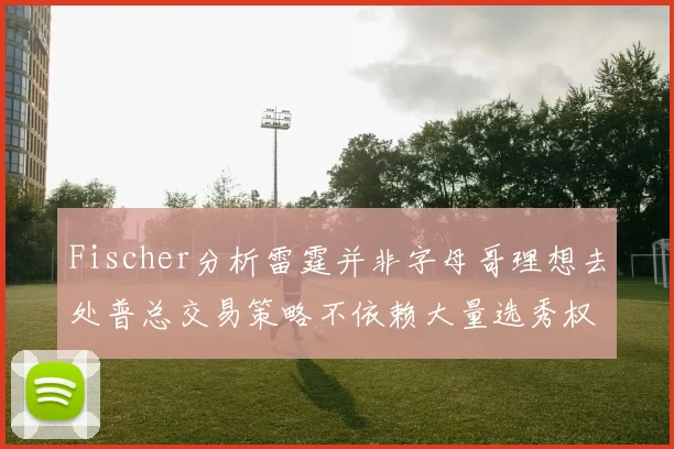 Fischer分析雷霆并非字母哥理想去处普总交易策略不依赖大量选秀权