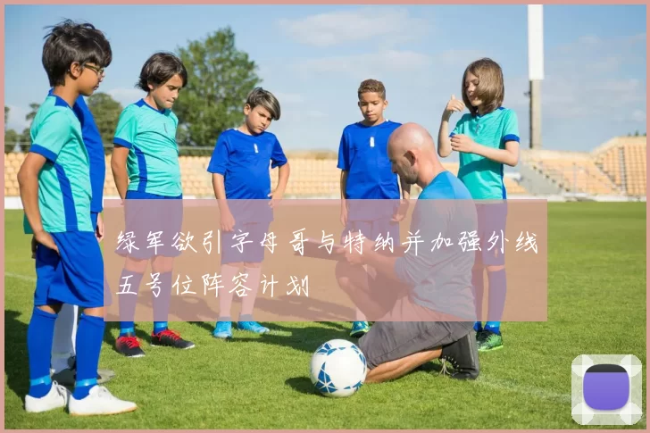 绿军欲引字母哥与特纳并加强外线五号位阵容计划
