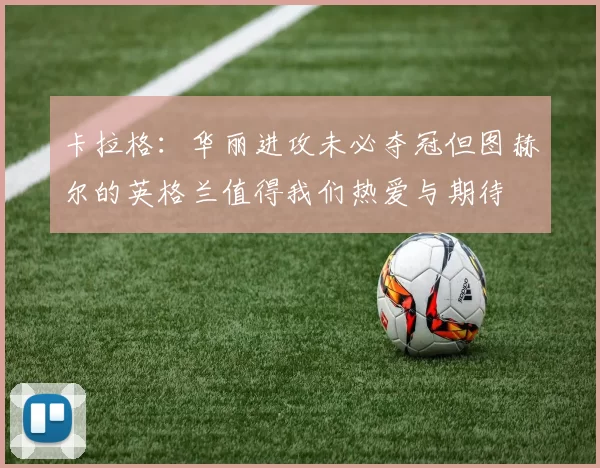 卡拉格：华丽进攻未必夺冠但图赫尔的英格兰值得我们热爱与期待