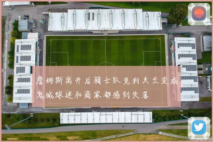 詹姆斯离开后骑士队克利夫兰变成鬼城球迷和商家都感到失落