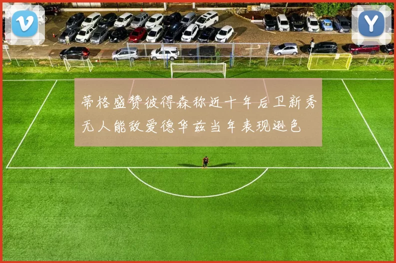 蒂格盛赞彼得森称近十年后卫新秀无人能敌爱德华兹当年表现逊色
