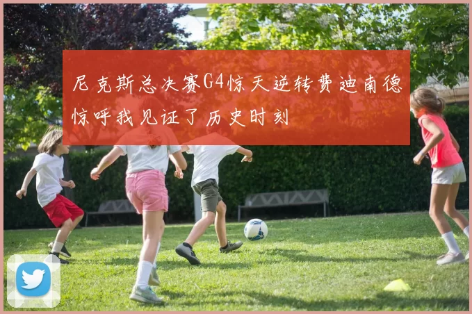 尼克斯总决赛G4惊天逆转费迪南德惊呼我见证了历史时刻