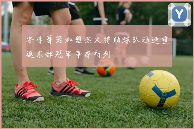 字母哥若加盟热火将助球队迅速重返东部冠军争夺行列