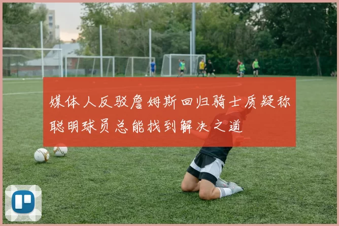 媒体人反驳詹姆斯回归骑士质疑称聪明球员总能找到解决之道