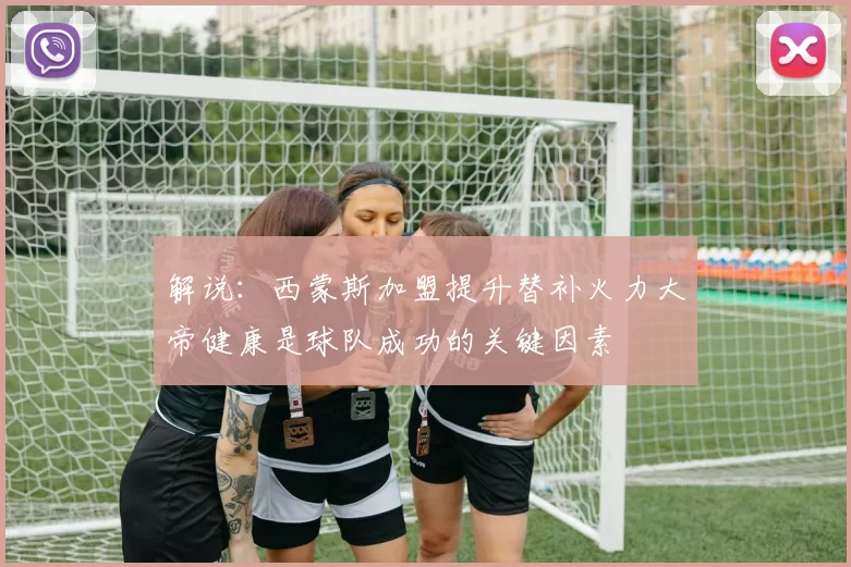 解说:西蒙斯加盟提升替补火力大帝健康是球队成功的关键因素