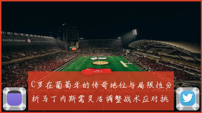 C罗在葡萄牙的传奇地位与局限性分析马丁内斯需灵活调整战术应对挑战
