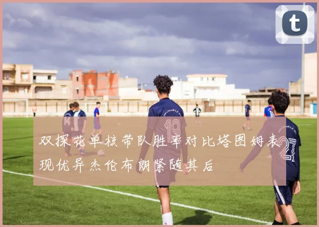 双探花单核带队胜率对比塔图姆表现优异杰伦布朗紧随其后